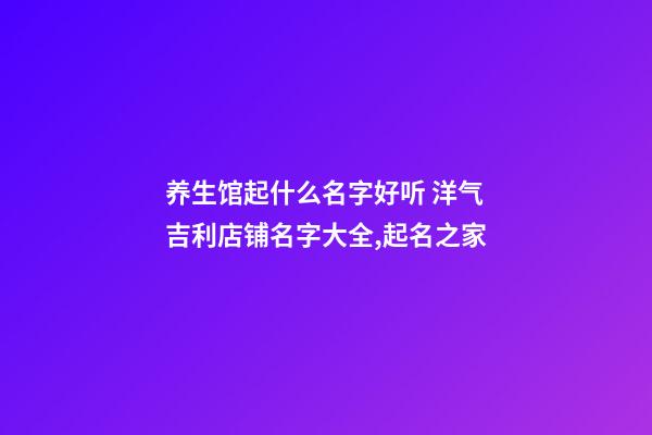 养生馆起什么名字好听 洋气吉利店铺名字大全,起名之家-第1张-店铺起名-玄机派